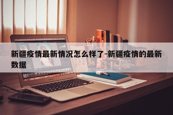 新疆疫情最新情况怎么样了-新疆疫情的最新数据