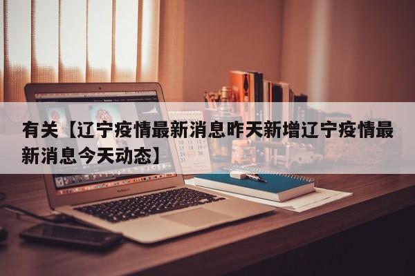 有关【辽宁疫情最新消息昨天新增辽宁疫情最新消息今天动态】
