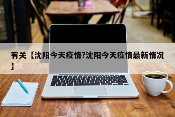 有关【沈阳今天疫情?沈阳今天疫情最新情况】