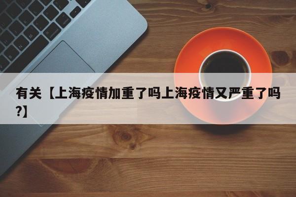 有关【上海疫情加重了吗上海疫情又严重了吗?】