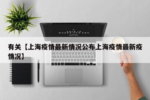 有关【上海疫情最新情况公布上海疫情最新疫情况】