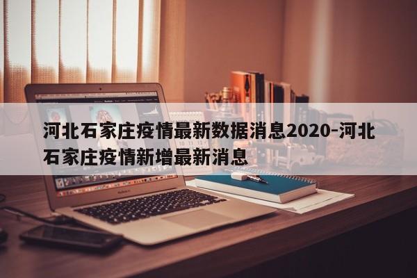 河北石家庄疫情最新数据消息2020-河北石家庄疫情新增最新消息