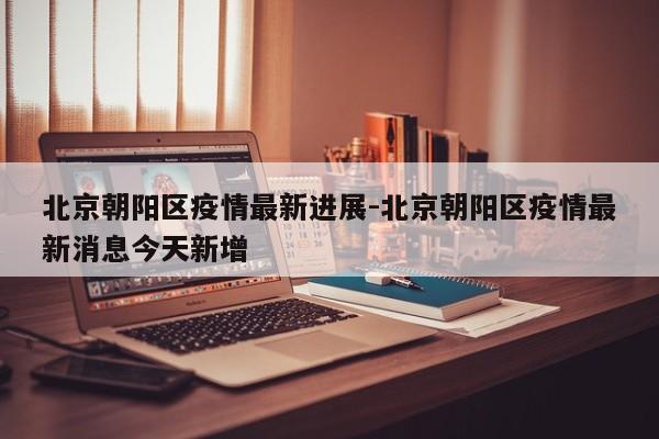 北京朝阳区疫情最新进展-北京朝阳区疫情最新消息今天新增