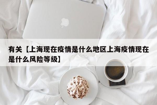 有关【上海现在疫情是什么地区上海疫情现在是什么风险等级】