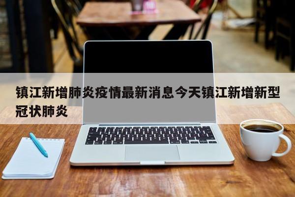 镇江新增肺炎疫情最新消息今天镇江新增新型冠状肺炎