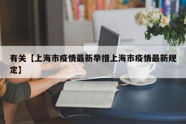 有关【上海市疫情最新举措上海市疫情最新规定】
