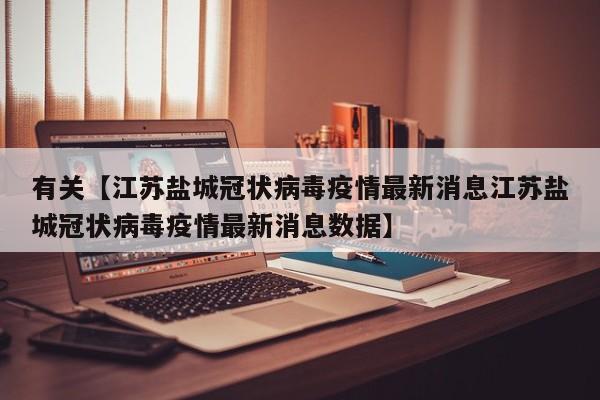 有关【江苏盐城冠状病毒疫情最新消息江苏盐城冠状病毒疫情最新消息数据】