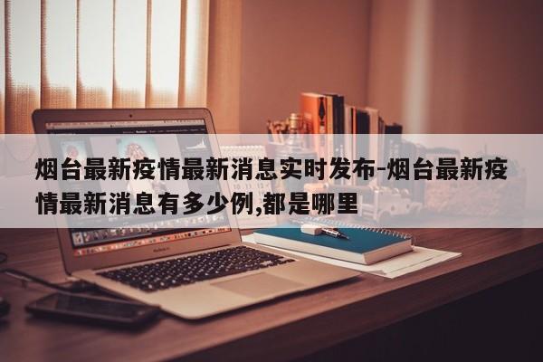 烟台最新疫情最新消息实时发布-烟台最新疫情最新消息有多少例,都是哪里
