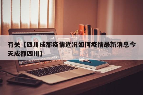 有关【四川成都疫情近况如何疫情最新消息今天成都四川】