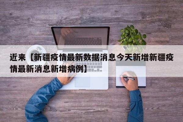 近来【新疆疫情最新数据消息今天新增新疆疫情最新消息新增病例】