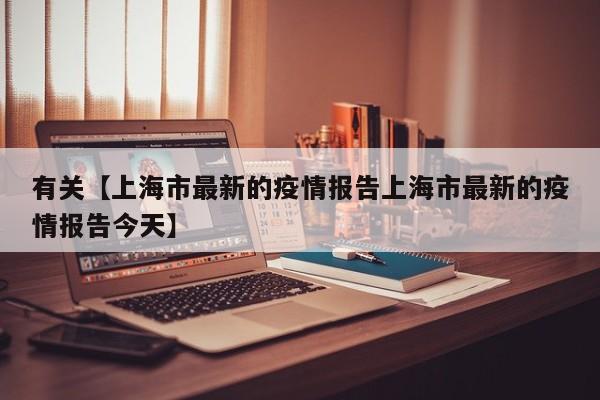 有关【上海市最新的疫情报告上海市最新的疫情报告今天】