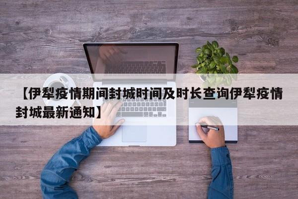 【伊犁疫情期间封城时间及时长查询伊犁疫情封城最新通知】