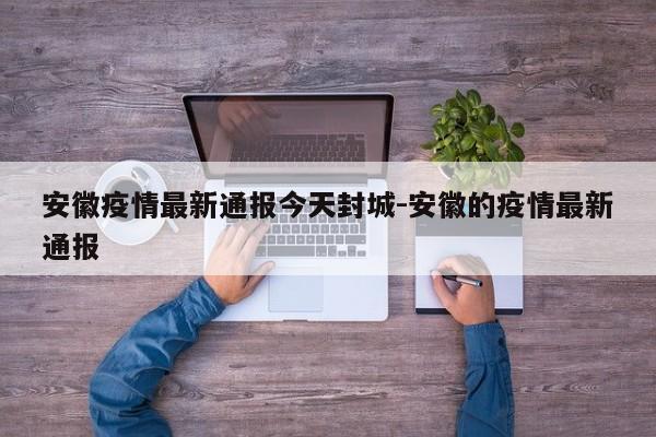安徽疫情最新通报今天封城-安徽的疫情最新通报