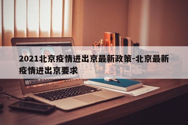 2021北京疫情进出京最新政策-北京最新疫情进出京要求