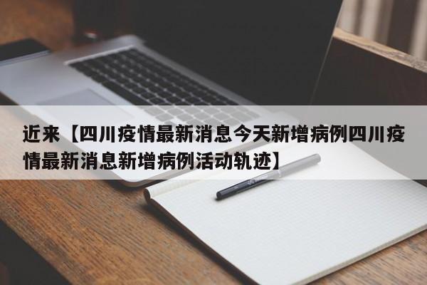 近来【四川疫情最新消息今天新增病例四川疫情最新消息新增病例活动轨迹】