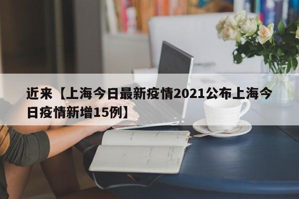近来【上海今日最新疫情2021公布上海今日疫情新增15例】