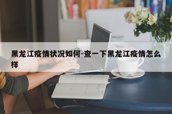 黑龙江疫情状况如何-查一下黑龙江疫情怎么样