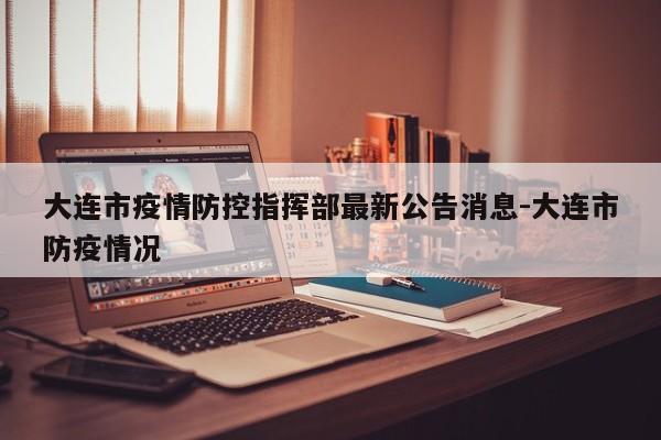 大连市疫情防控指挥部最新公告消息-大连市防疫情况