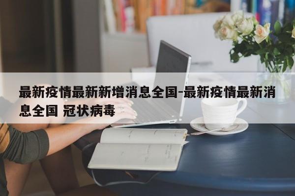 最新疫情最新新增消息全国-最新疫情最新消息全国 冠状病毒