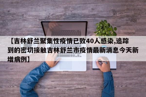 【吉林舒兰聚集性疫情已致40人感染,追踪到的密切接触吉林舒兰市疫情最新消息今天新增病例】
