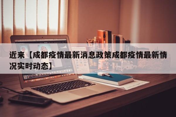 近来【成都疫情最新消息政策成都疫情最新情况实时动态】
