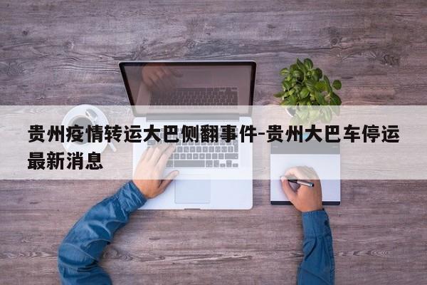 贵州疫情转运大巴侧翻事件-贵州大巴车停运最新消息