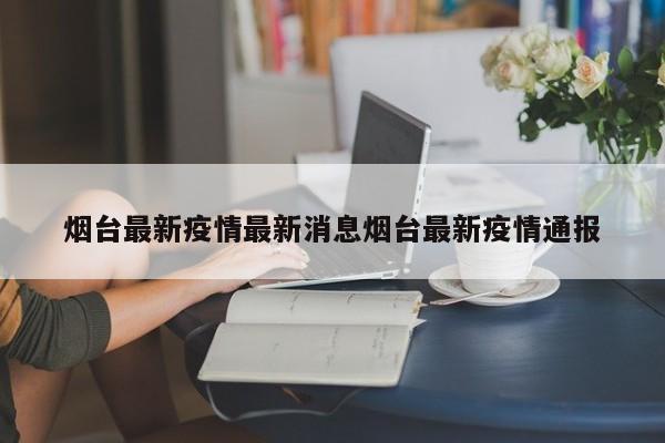烟台最新疫情最新消息烟台最新疫情通报