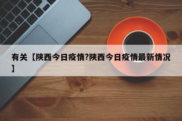 有关【陕西今日疫情?陕西今日疫情最新情况】