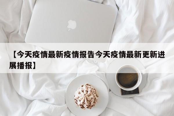 【今天疫情最新疫情报告今天疫情最新更新进展播报】