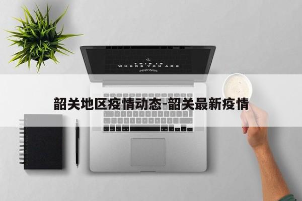 韶关地区疫情动态-韶关最新疫情