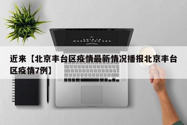 近来【北京丰台区疫情最新情况播报北京丰台区疫情7例】