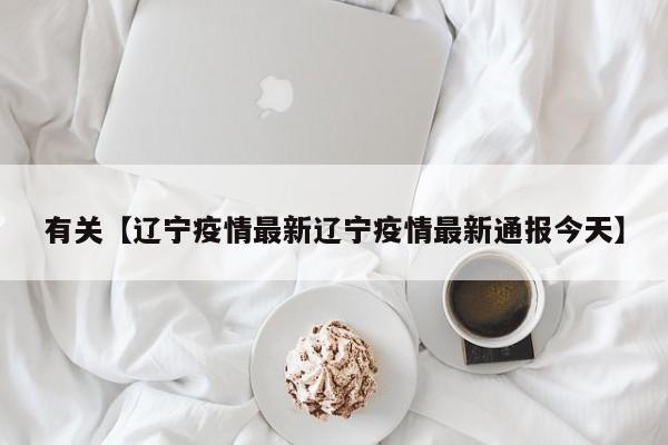 有关【辽宁疫情最新辽宁疫情最新通报今天】