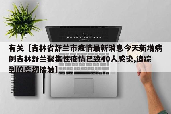 有关【吉林省舒兰市疫情最新消息今天新增病例吉林舒兰聚集性疫情已致40人感染,追踪到的密切接触】
