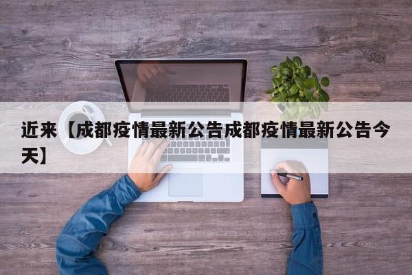 近来【成都疫情最新公告成都疫情最新公告今天】