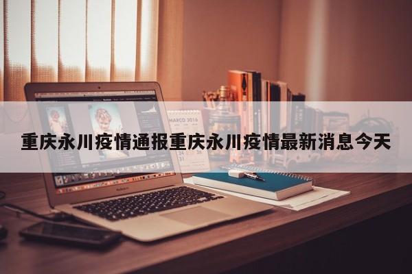 重庆永川疫情通报重庆永川疫情最新消息今天