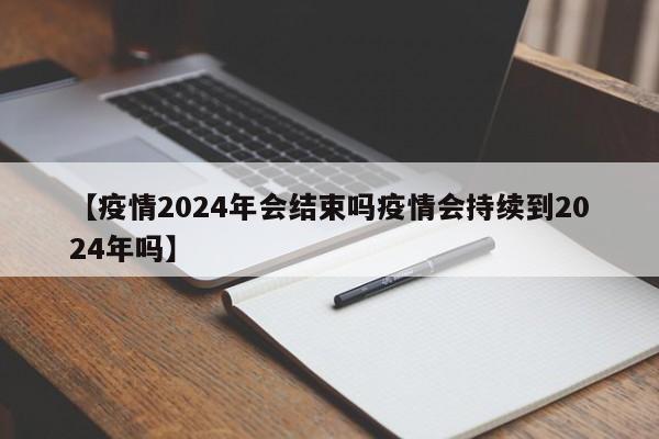 【疫情2024年会结束吗疫情会持续到2024年吗】
