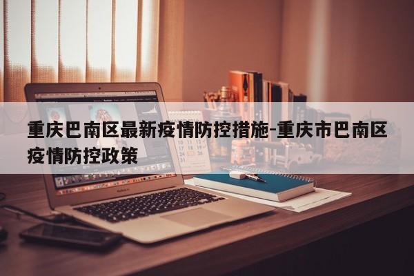重庆巴南区最新疫情防控措施-重庆市巴南区疫情防控政策