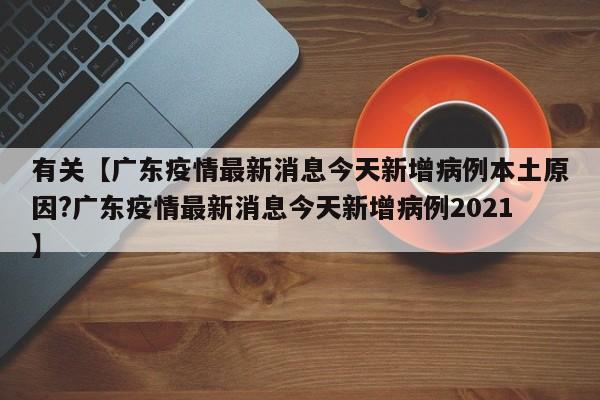 有关【广东疫情最新消息今天新增病例本土原因?广东疫情最新消息今天新增病例2021】