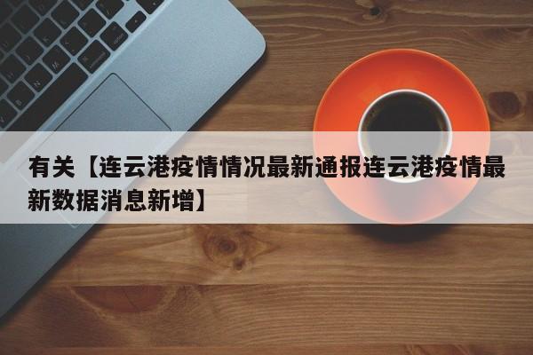 有关【连云港疫情情况最新通报连云港疫情最新数据消息新增】