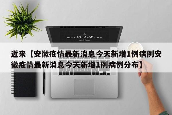 近来【安徽疫情最新消息今天新增1例病例安徽疫情最新消息今天新增1例病例分布】