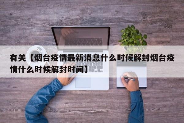 有关【烟台疫情最新消息什么时候解封烟台疫情什么时候解封时间】