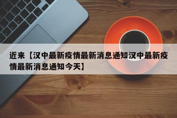 近来【汉中最新疫情最新消息通知汉中最新疫情最新消息通知今天】