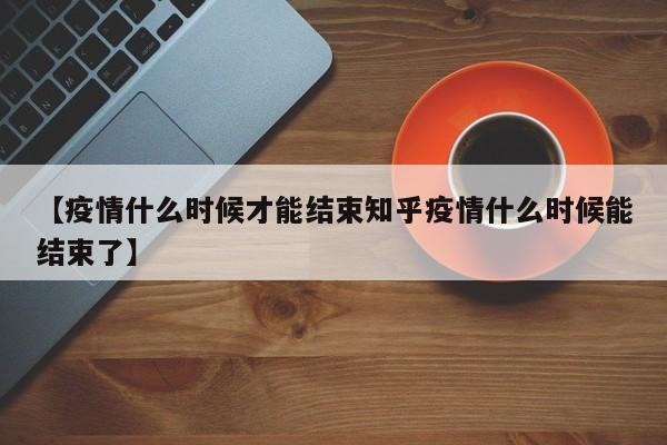 【疫情什么时候才能结束知乎疫情什么时候能结束了】