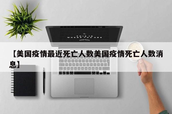 【美国疫情最近死亡人数美国疫情死亡人数消息】