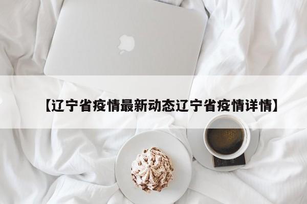 【辽宁省疫情最新动态辽宁省疫情详情】