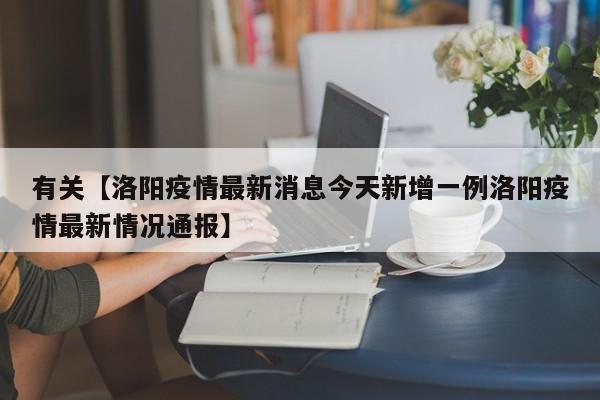 有关【洛阳疫情最新消息今天新增一例洛阳疫情最新情况通报】