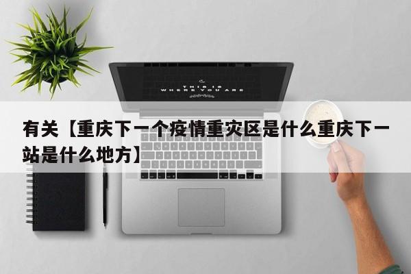 有关【重庆下一个疫情重灾区是什么重庆下一站是什么地方】