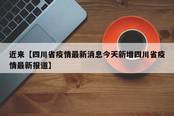 近来【四川省疫情最新消息今天新增四川省疫情最新报道】