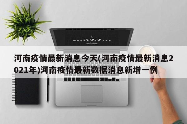 河南疫情最新消息今天(河南疫情最新消息2021年)河南疫情最新数据消息新增一例