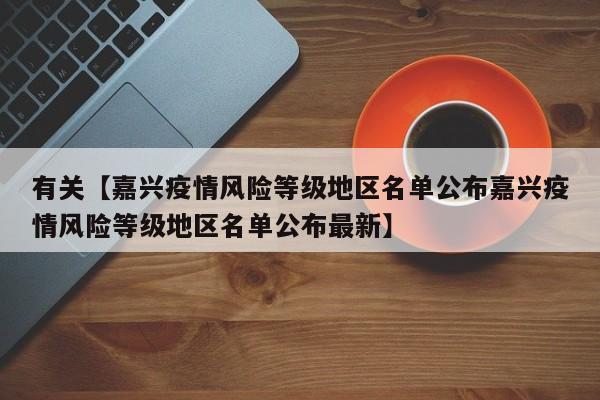 有关【嘉兴疫情风险等级地区名单公布嘉兴疫情风险等级地区名单公布最新】